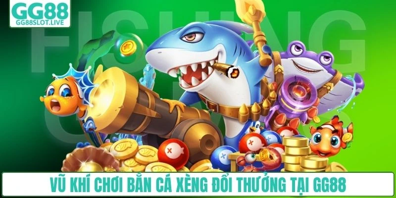 Vũ khí chơi bắn cá xèng đổi thưởng tại GG88